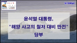 윤석열 대통령, “바다에서 국민의 생명과 안전을 지킬 수 있도록 해양 사고의 철저한 대비에 만전을 기해 줄 것”